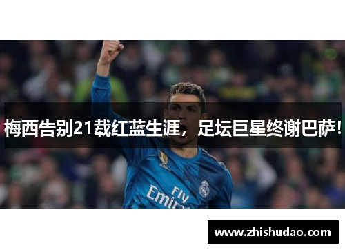 梅西告别21载红蓝生涯，足坛巨星终谢巴萨！