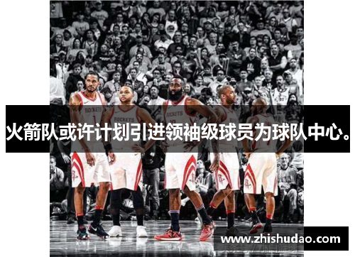 火箭队或许计划引进领袖级球员为球队中心。